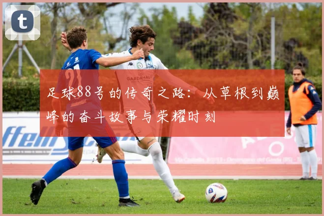 足球88号的传奇之路：从草根到巅峰的奋斗故事与荣耀时刻