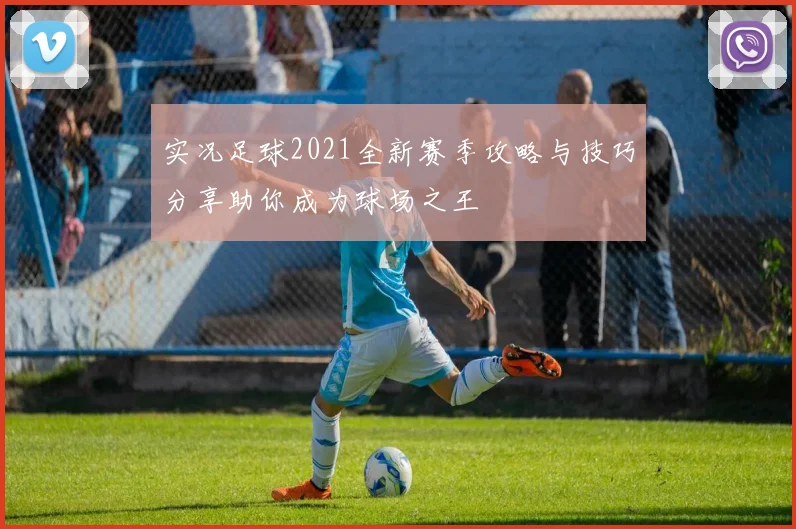 实况足球2021全新赛季攻略与技巧分享助你成为球场之王