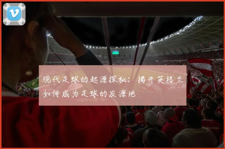 现代足球的起源探秘：揭开英格兰如何成为足球的发源地