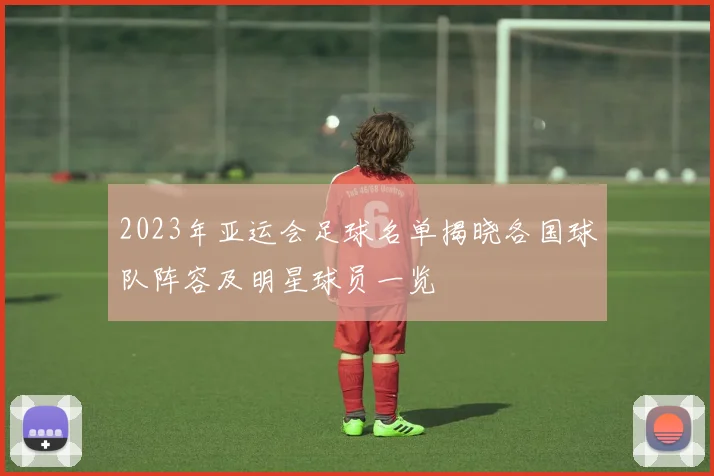 2023年亚运会足球名单揭晓各国球队阵容及明星球员一览