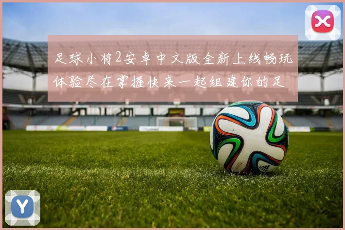 足球小将2安卓中文版全新上线畅玩体验尽在掌握快来一起组建你的足球梦队伍