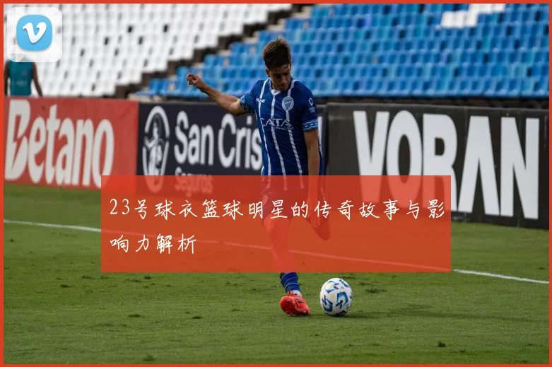 23号球衣篮球明星的传奇故事与影响力解析