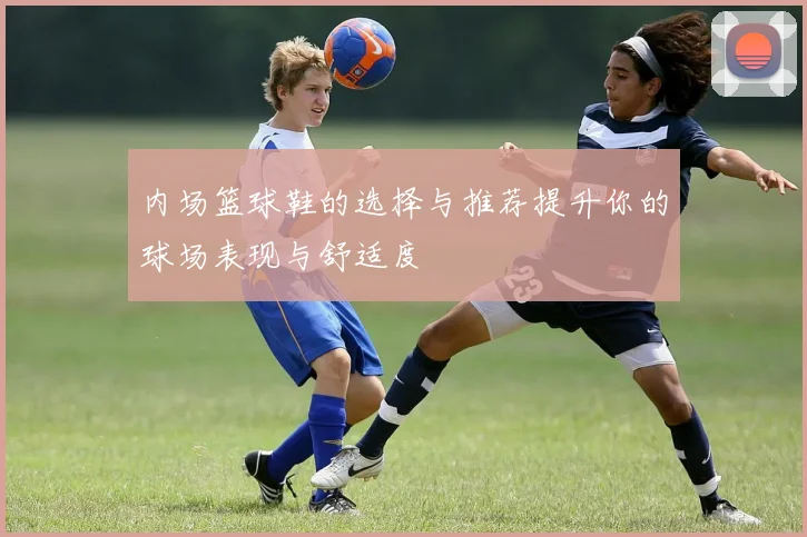 内场篮球鞋的选择与推荐提升你的球场表现与舒适度