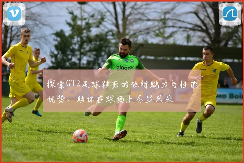 探索GT2足球鞋蓝的独特魅力与性能优势，助你在球场上尽显风采