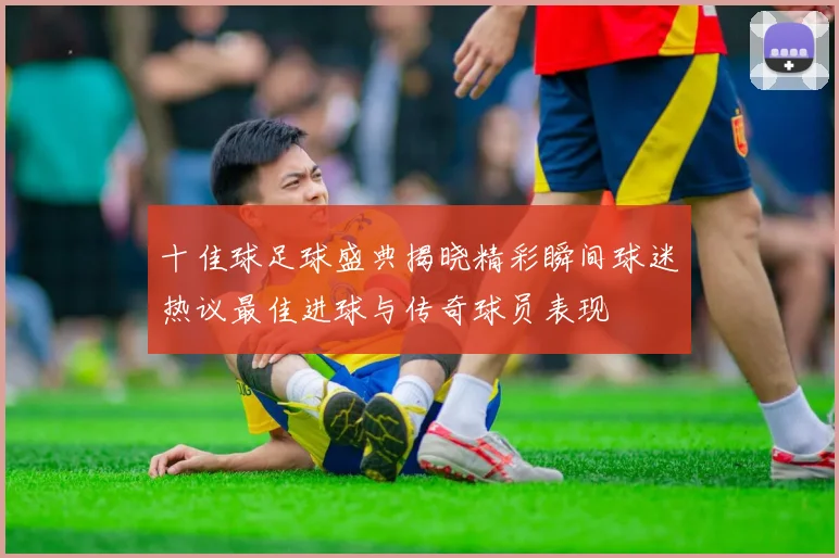 十佳球足球盛典揭晓精彩瞬间球迷热议最佳进球与传奇球员表现