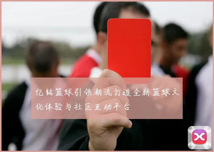 亿铭篮球引领潮流打造全新篮球文化体验与社区互动平台