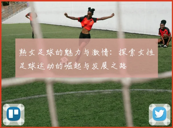 熟女足球的魅力与激情：探索女性足球运动的崛起与发展之路