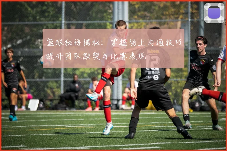 篮球秘语揭秘：掌握场上沟通技巧提升团队默契与比赛表现