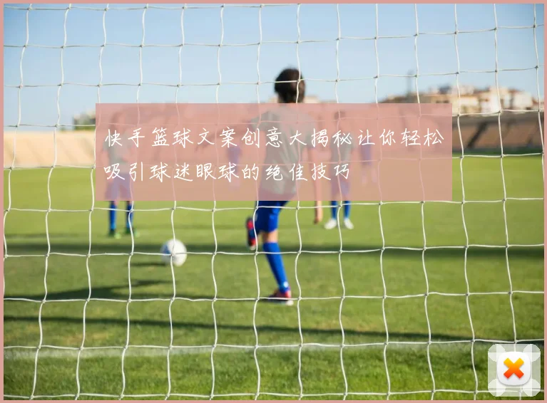 快手篮球文案创意大揭秘让你轻松吸引球迷眼球的绝佳技巧