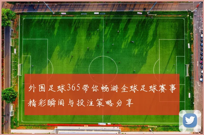 外围足球365带你畅游全球足球赛事精彩瞬间与投注策略分享