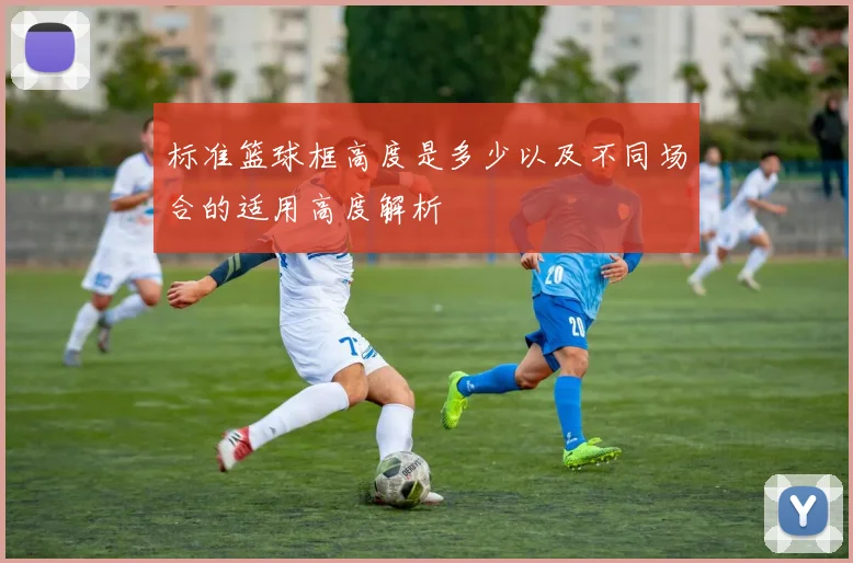 标准篮球框高度是多少以及不同场合的适用高度解析