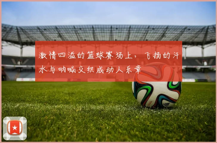 激情四溢的篮球赛场上，飞扬的汗水与呐喊交织成动人乐章