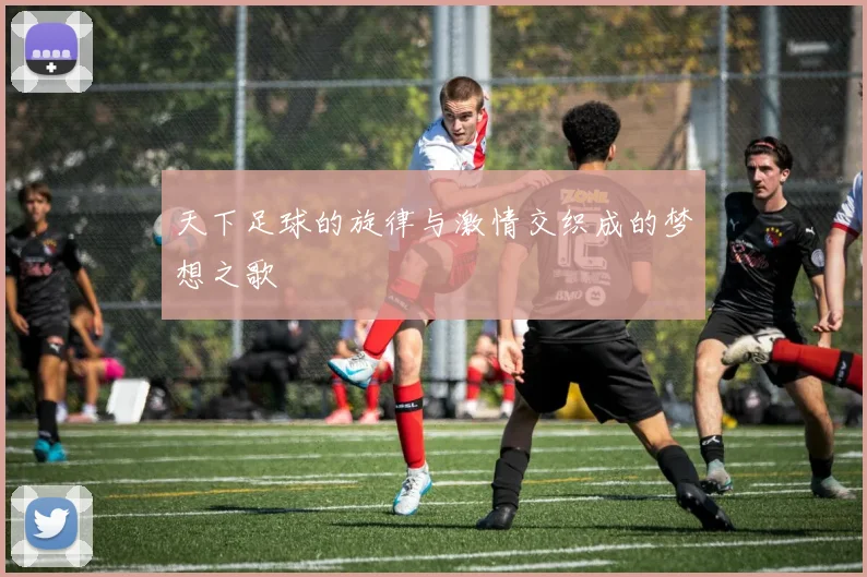 天下足球的旋律与激情交织成的梦想之歌
