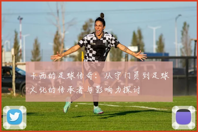 卡西的足球传奇：从守门员到足球文化的传承者与影响力探讨
