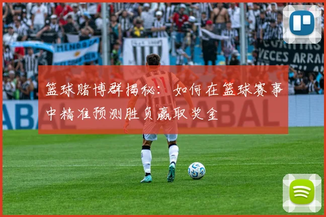 篮球赌博群揭秘：如何在篮球赛事中精准预测胜负赢取奖金