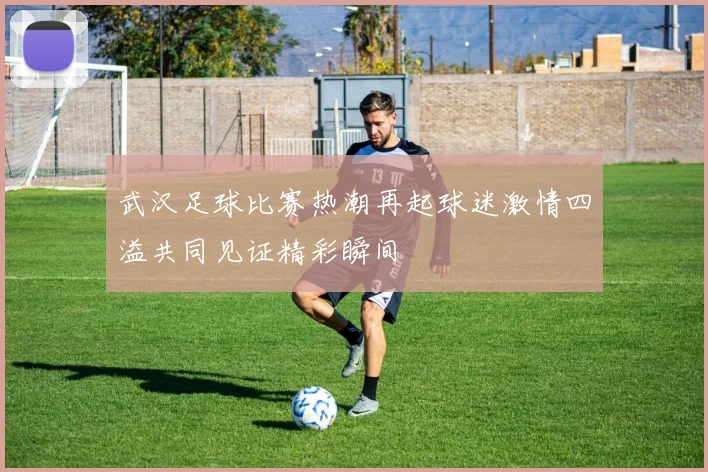 武汉足球比赛热潮再起球迷激情四溢共同见证精彩瞬间