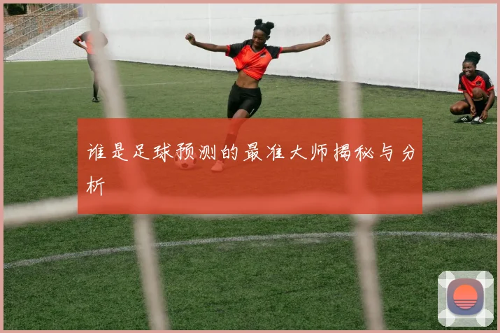谁是足球预测的最准大师揭秘与分析