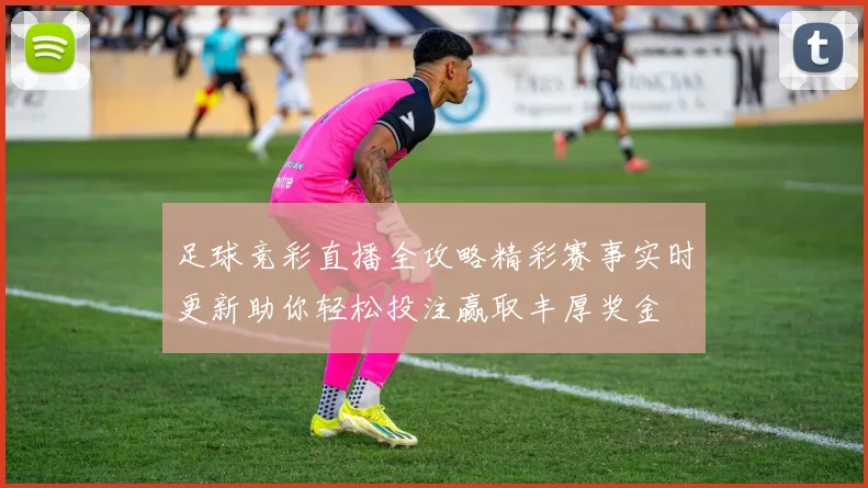 足球竞彩直播全攻略精彩赛事实时更新助你轻松投注赢取丰厚奖金