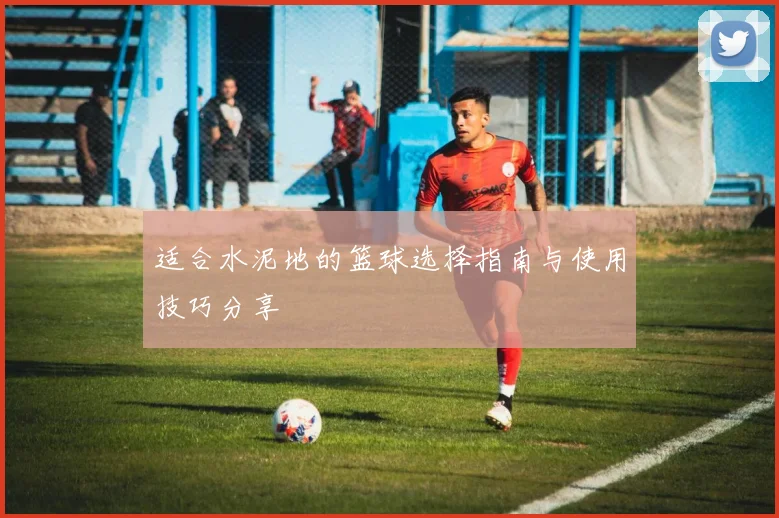 适合水泥地的篮球选择指南与使用技巧分享