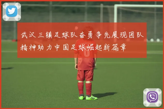 武汉三镇足球队奋勇争先展现团队精神助力中国足球崛起新篇章