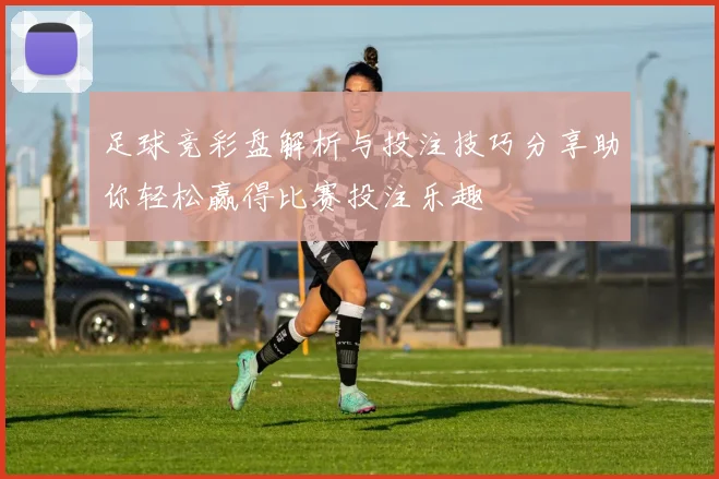 足球竞彩盘解析与投注技巧分享助你轻松赢得比赛投注乐趣