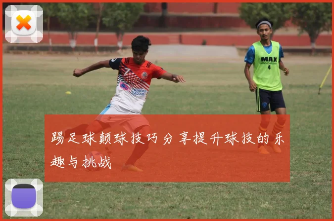 踢足球颠球技巧分享提升球技的乐趣与挑战