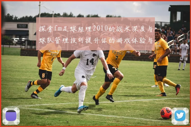 探索fm足球经理2010的战术深度与球队管理技巧提升你的游戏体验与胜率