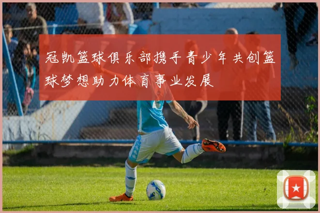 冠凯篮球俱乐部携手青少年共创篮球梦想助力体育事业发展