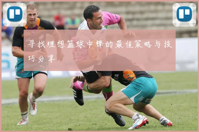 寻找理想篮球中锋的最佳策略与技巧分享