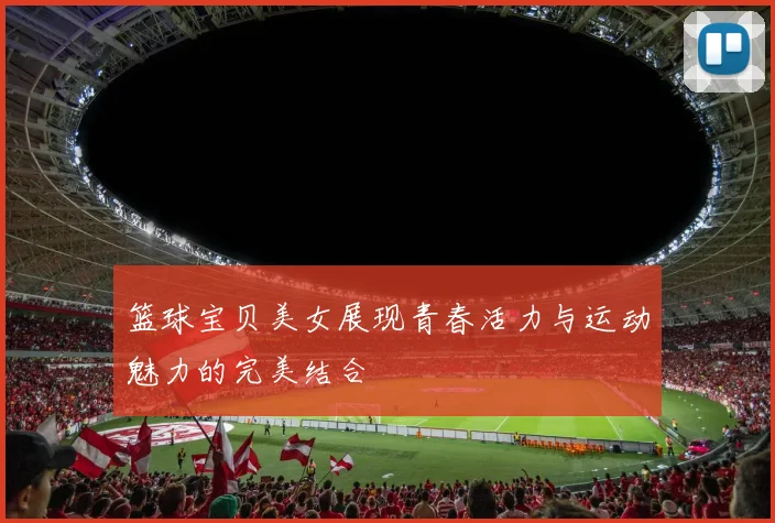 篮球宝贝美女展现青春活力与运动魅力的完美结合