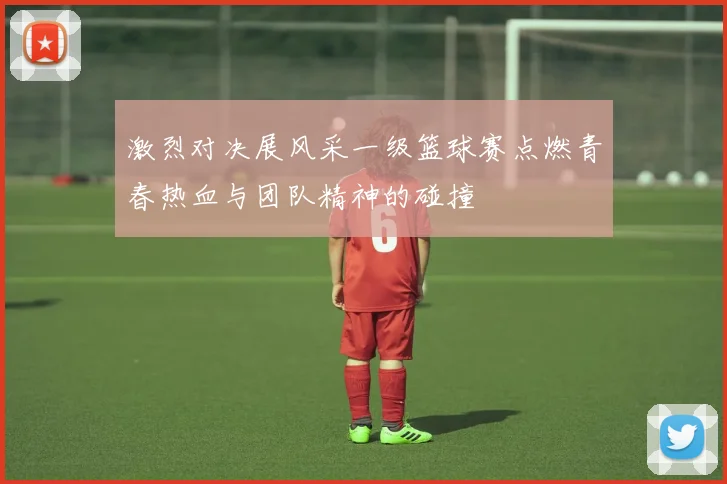 激烈对决展风采一级篮球赛点燃青春热血与团队精神的碰撞