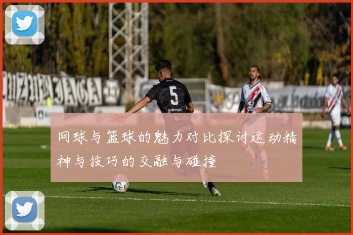 网球与篮球的魅力对比探讨运动精神与技巧的交融与碰撞