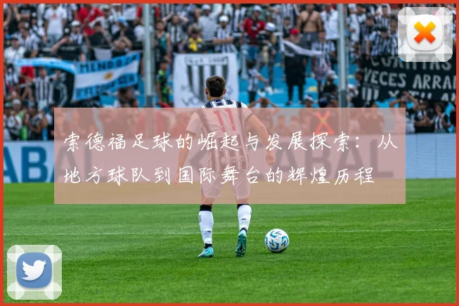 索德福足球的崛起与发展探索：从地方球队到国际舞台的辉煌历程