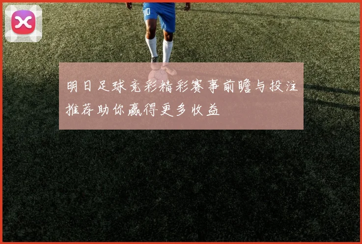 明日足球竞彩精彩赛事前瞻与投注推荐助你赢得更多收益