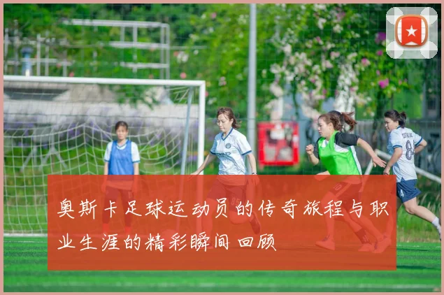 奥斯卡足球运动员的传奇旅程与职业生涯的精彩瞬间回顾